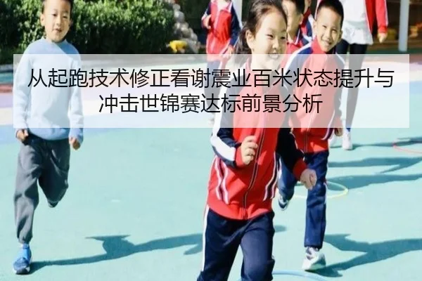 从起跑技术修正看谢震业百米状态提升与冲击世锦赛达标前景分析