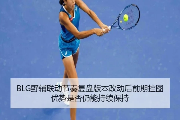 BLG野辅联动节奏复盘版本改动后前期控图优势是否仍能持续保持