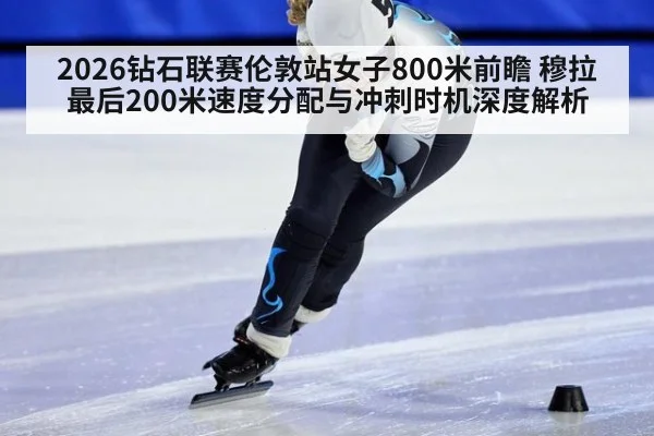 2026钻石联赛伦敦站女子800米前瞻 穆拉最后200米速度分配与冲刺时机深度解析
