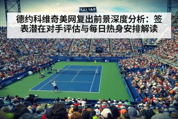 德约科维奇美网复出前景深度分析：签表潜在对手评估与每日热身安排解读