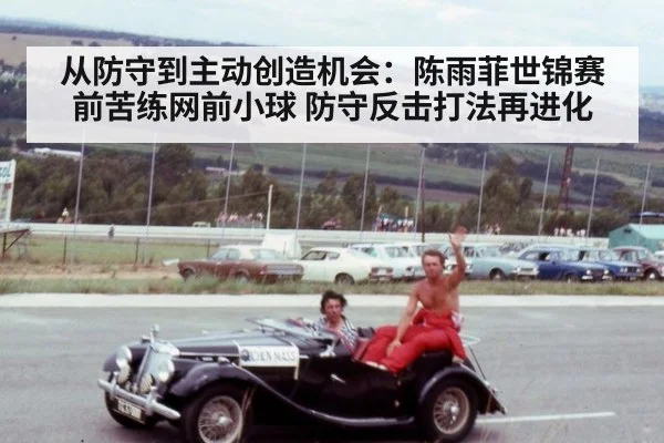 从防守到主动创造机会：陈雨菲世锦赛前苦练网前小球 防守反击打法再进化