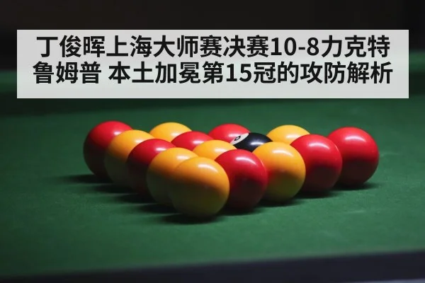 丁俊晖上海大师赛决赛10-8力克特鲁姆普 本土加冕第15冠的攻防解析