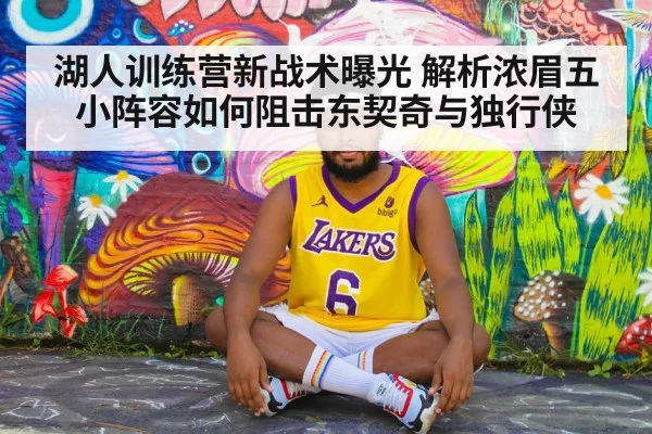 湖人训练营新战术曝光 解析浓眉五小阵容如何阻击东契奇与独行侠