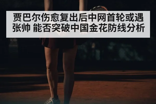 贾巴尔伤愈复出后中网首轮或遇张帅 能否突破中国金花防线分析