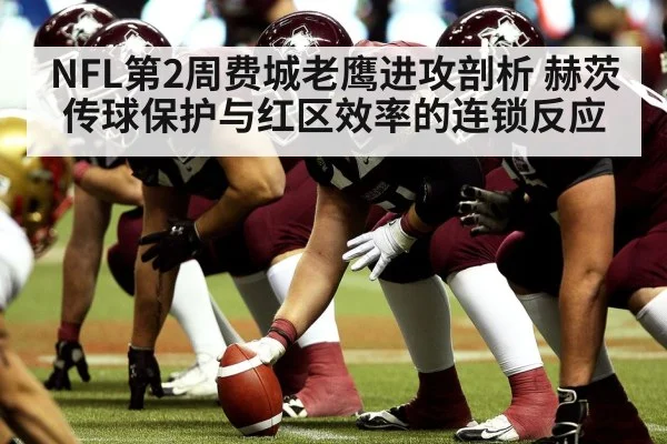 NFL第2周费城老鹰进攻剖析 赫茨传球保护与红区效率的连锁反应