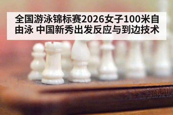 全国游泳锦标赛2026女子100米自由泳 中国新秀出发反应与到边技术