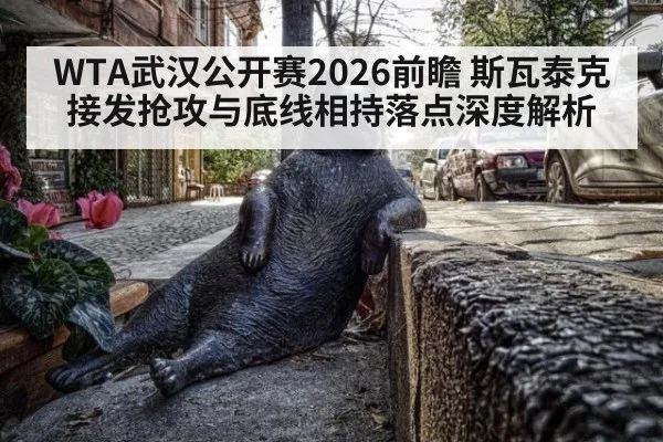 WTA武汉公开赛2026前瞻 斯瓦泰克接发抢攻与底线相持落点深度解析