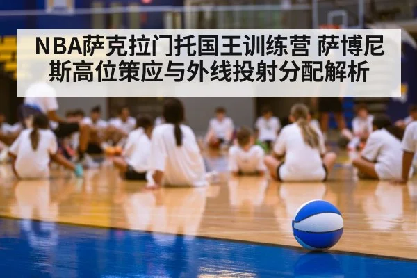 NBA萨克拉门托国王训练营 萨博尼斯高位策应与外线投射分配解析
