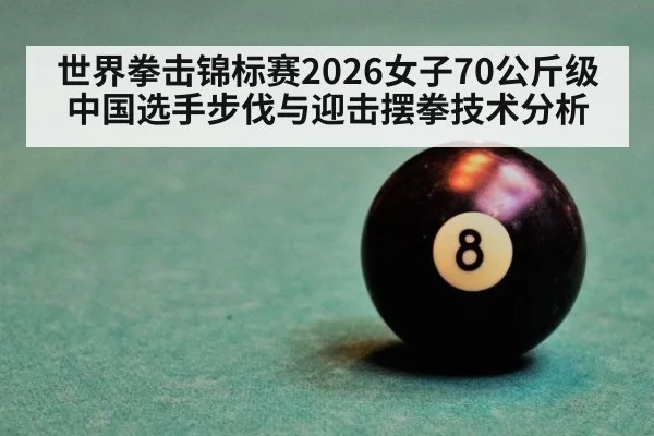 世界拳击锦标赛2026女子70公斤级 中国选手步伐与迎击摆拳技术分析