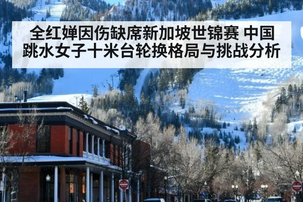 全红婵因伤缺席新加坡世锦赛 中国跳水女子十米台轮换格局与挑战分析