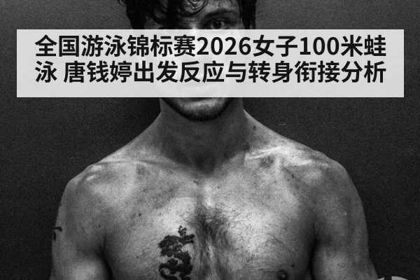 全国游泳锦标赛2026女子100米蛙泳 唐钱婷出发反应与转身衔接分析