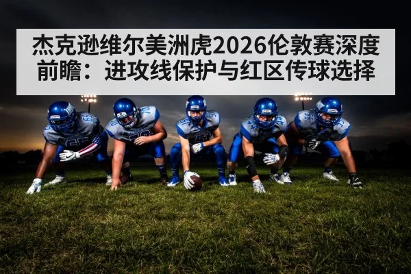 杰克逊维尔美洲虎2026伦敦赛深度前瞻：进攻线保护与红区传球选择