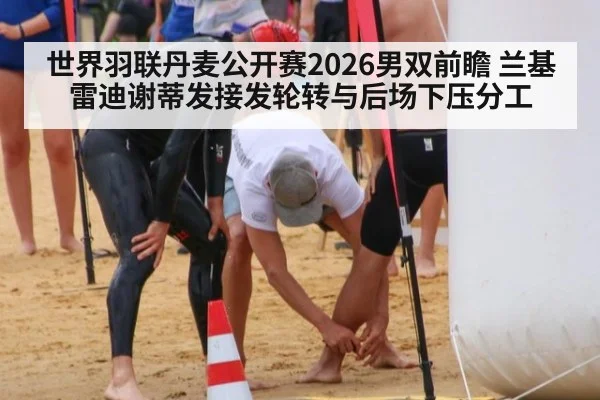世界羽联丹麦公开赛2026男双前瞻 兰基雷迪谢蒂发接发轮转与后场下压分工