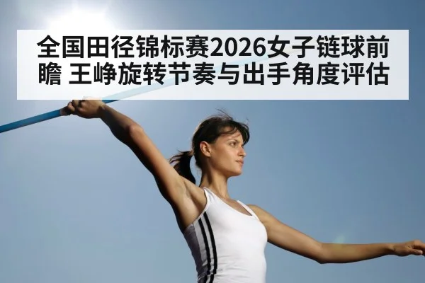 全国田径锦标赛2026女子链球前瞻 王峥旋转节奏与出手角度评估